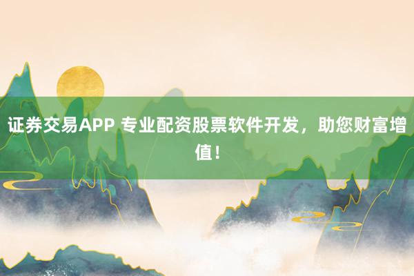 证券交易APP 专业配资股票软件开发，助您财富增值！