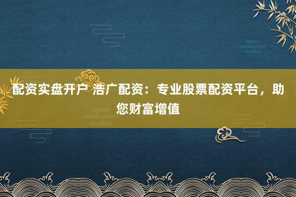 配资实盘开户 浩广配资：专业股票配资平台，助您财富增值