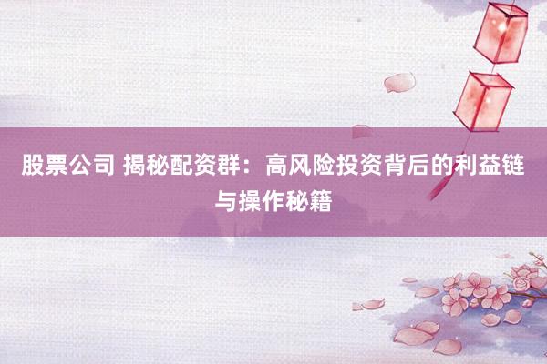 股票公司 揭秘配资群：高风险投资背后的利益链与操作秘籍