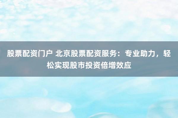 股票配资门户 北京股票配资服务：专业助力，轻松实现股市投资倍增效应