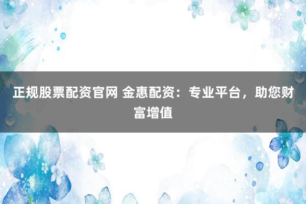 正规股票配资官网 金惠配资：专业平台，助您财富增值