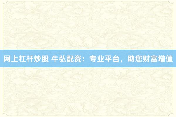 网上杠杆炒股 牛弘配资：专业平台，助您财富增值