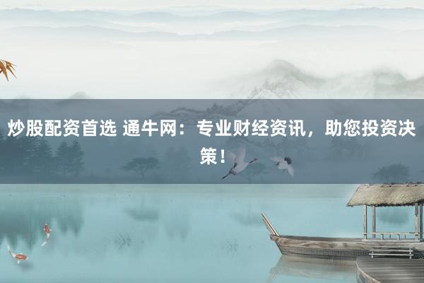 炒股配资首选 通牛网：专业财经资讯，助您投资决策！