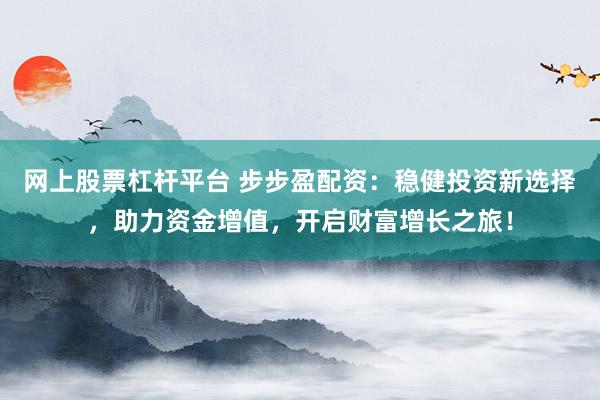 网上股票杠杆平台 步步盈配资：稳健投资新选择，助力资金增值，开启财富增长之旅！