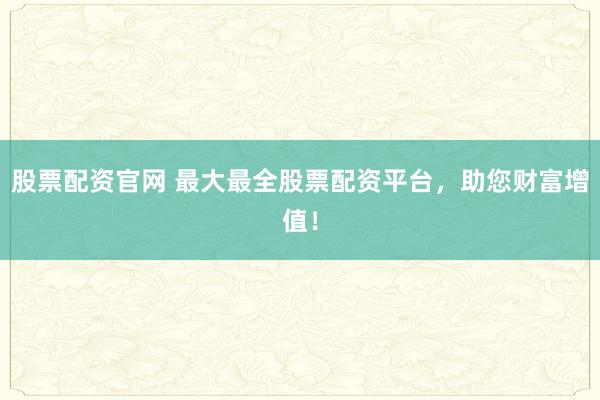 股票配资官网 最大最全股票配资平台，助您财富增值！