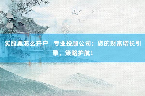 买股票怎么开户   专业投顾公司：您的财富增长引擎，策略护航！