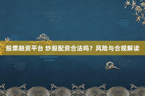股票融资平台 炒股配资合法吗？风险与合规解读