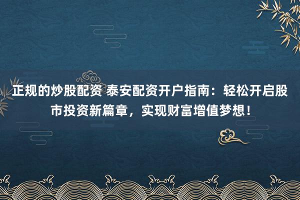 正规的炒股配资 泰安配资开户指南：轻松开启股市投资新篇章，实现财富增值梦想！