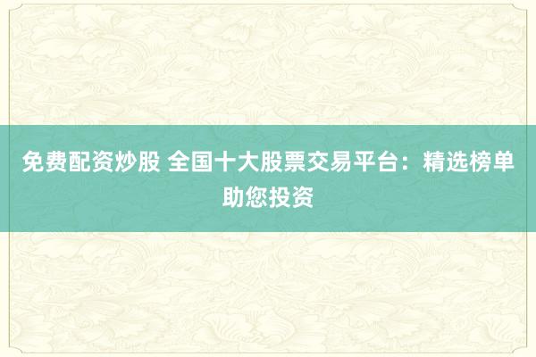 免费配资炒股 全国十大股票交易平台：精选榜单助您投资