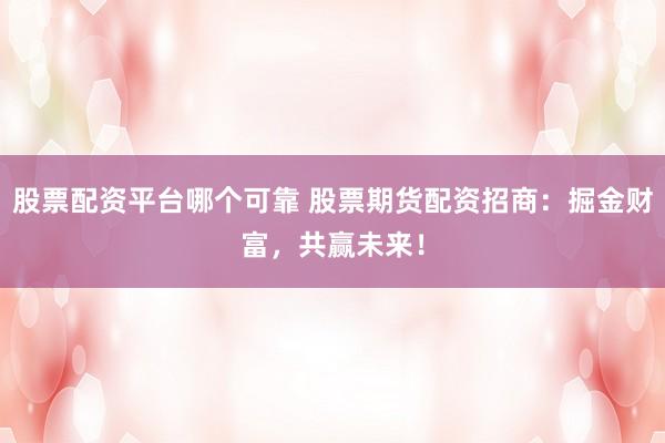 股票配资平台哪个可靠 股票期货配资招商：掘金财富，共赢未来！