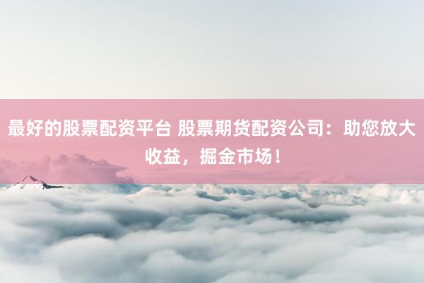 最好的股票配资平台 股票期货配资公司：助您放大收益，掘金市场！