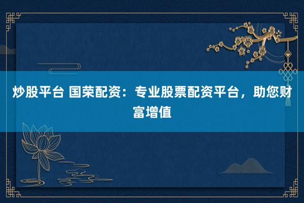 炒股平台 国荣配资：专业股票配资平台，助您财富增值