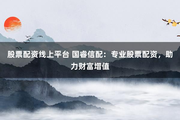 股票配资线上平台 国睿信配：专业股票配资，助力财富增值