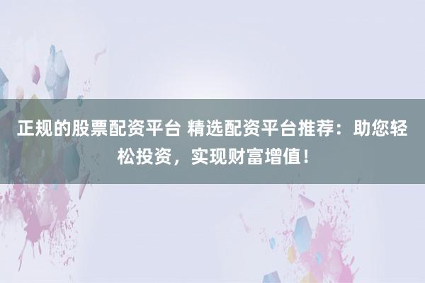 正规的股票配资平台 精选配资平台推荐：助您轻松投资，实现财富增值！