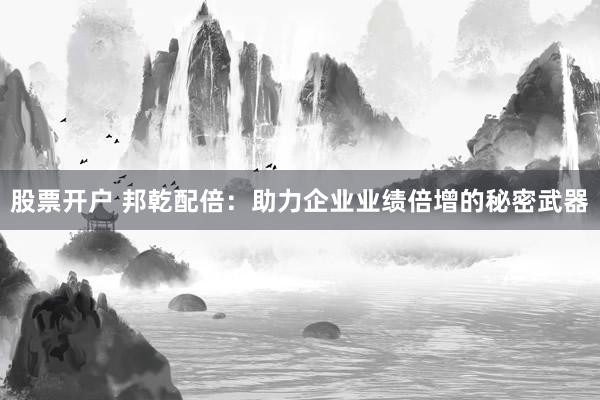 股票开户 邦乾配倍：助力企业业绩倍增的秘密武器