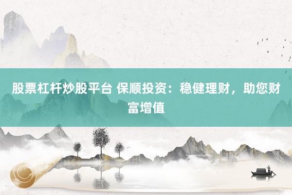 股票杠杆炒股平台 保顺投资：稳健理财，助您财富增值