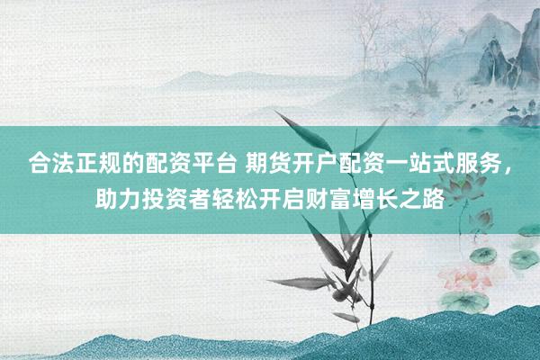合法正规的配资平台 期货开户配资一站式服务，助力投资者轻松开启财富增长之路