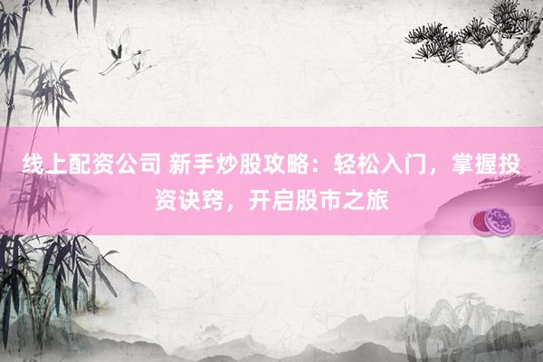 线上配资公司 新手炒股攻略：轻松入门，掌握投资诀窍，开启股市之旅