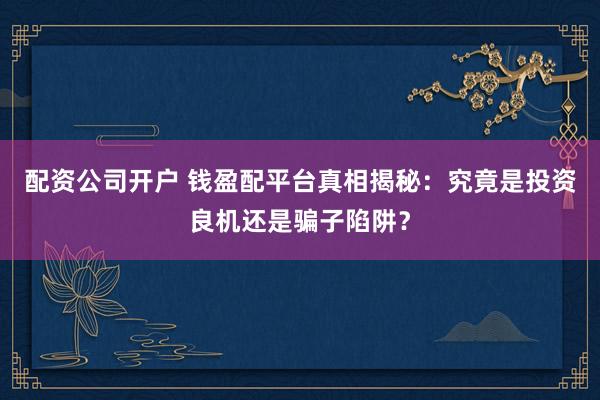 配资公司开户 钱盈配平台真相揭秘：究竟是投资良机还是骗子陷阱？