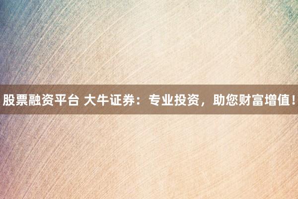 股票融资平台 大牛证券：专业投资，助您财富增值！