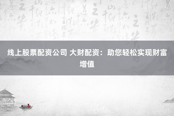 线上股票配资公司 大财配资：助您轻松实现财富增值
