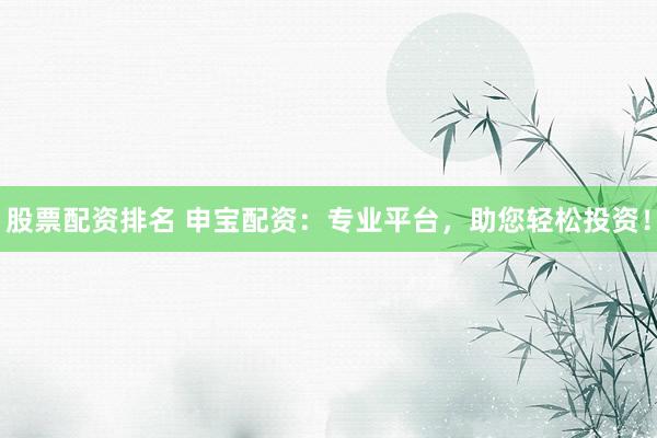 股票配资排名 申宝配资：专业平台，助您轻松投资！