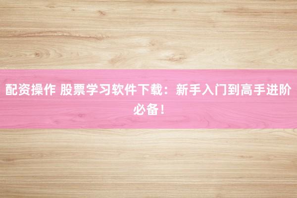 配资操作 股票学习软件下载：新手入门到高手进阶必备！
