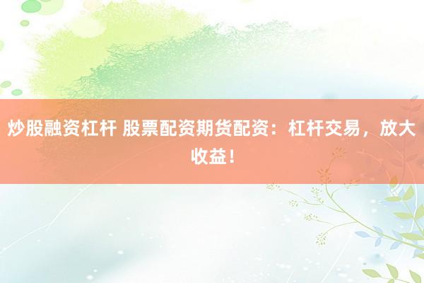 炒股融资杠杆 股票配资期货配资：杠杆交易，放大收益！