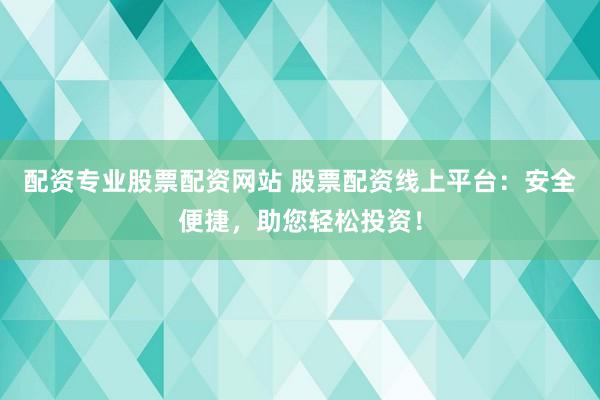 配资专业股票配资网站 股票配资线上平台：安全便捷，助您轻松投资！