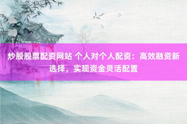 炒股股票配资网站 个人对个人配资：高效融资新选择，实现资金灵活配置