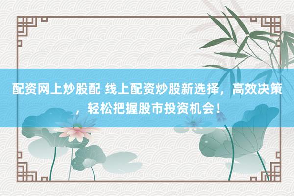 配资网上炒股配 线上配资炒股新选择，高效决策，轻松把握股市投资机会！