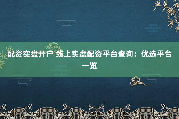 配资实盘开户 线上实盘配资平台查询：优选平台一览