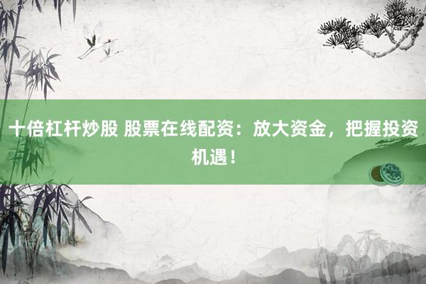 十倍杠杆炒股 股票在线配资：放大资金，把握投资机遇！