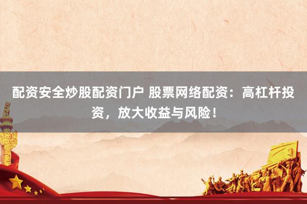 配资安全炒股配资门户 股票网络配资：高杠杆投资，放大收益与风险！