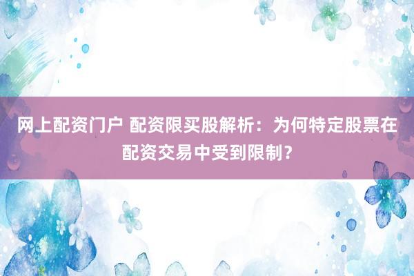 网上配资门户 配资限买股解析：为何特定股票在配资交易中受到限制？