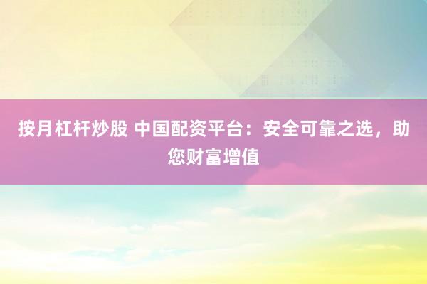 按月杠杆炒股 中国配资平台：安全可靠之选，助您财富增值