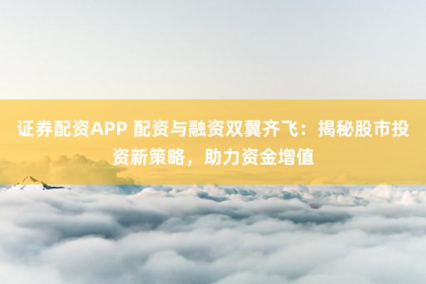 证券配资APP 配资与融资双翼齐飞：揭秘股市投资新策略，助力资金增值