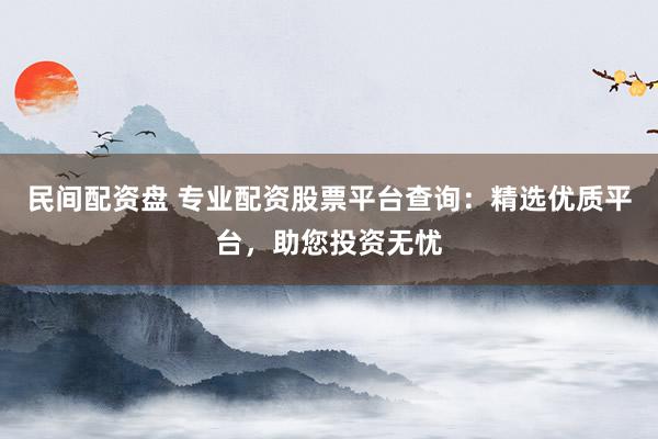 民间配资盘 专业配资股票平台查询：精选优质平台，助您投资无忧