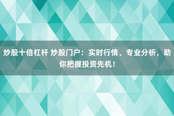 炒股十倍杠杆 炒股门户：实时行情、专业分析，助你把握投资先机！