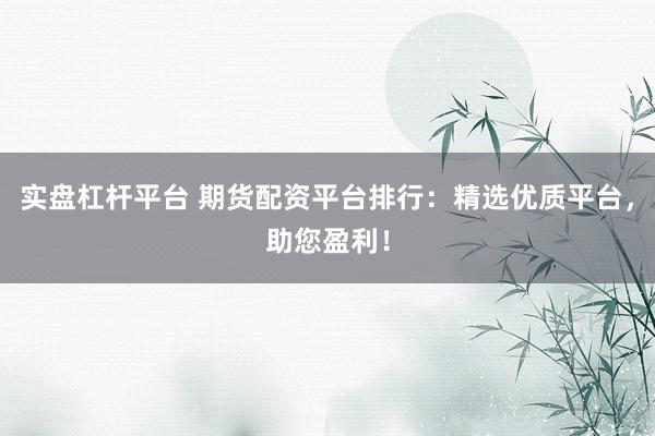 实盘杠杆平台 期货配资平台排行：精选优质平台，助您盈利！