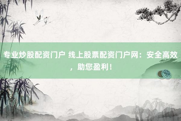 专业炒股配资门户 线上股票配资门户网：安全高效，助您盈利！