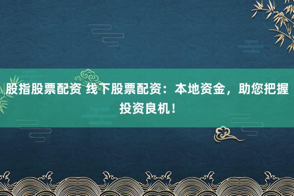 股指股票配资 线下股票配资：本地资金，助您把握投资良机！