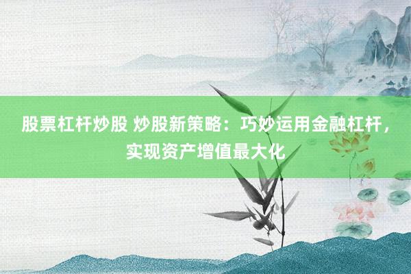 股票杠杆炒股 炒股新策略：巧妙运用金融杠杆，实现资产增值最大化
