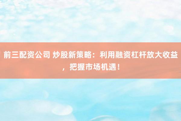 前三配资公司 炒股新策略：利用融资杠杆放大收益，把握市场机遇！