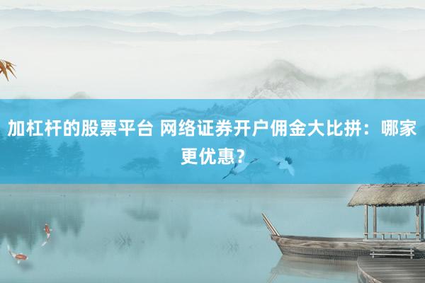 加杠杆的股票平台 网络证券开户佣金大比拼：哪家更优惠？