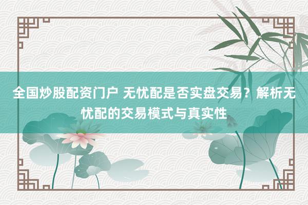 全国炒股配资门户 无忧配是否实盘交易？解析无忧配的交易模式与真实性