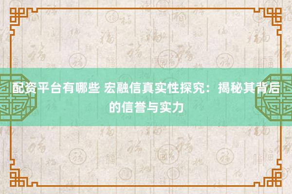 配资平台有哪些 宏融信真实性探究：揭秘其背后的信誉与实力