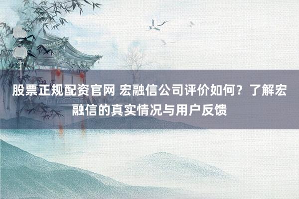 股票正规配资官网 宏融信公司评价如何？了解宏融信的真实情况与用户反馈