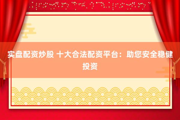 实盘配资炒股 十大合法配资平台：助您安全稳健投资