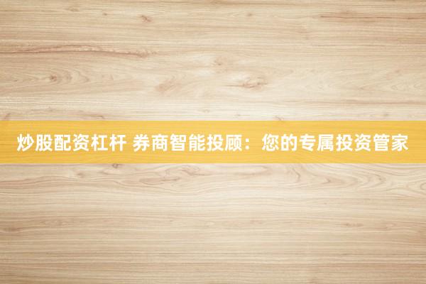 炒股配资杠杆 券商智能投顾：您的专属投资管家